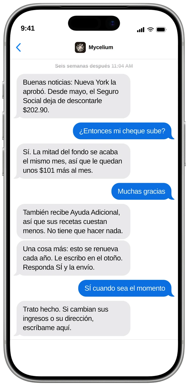 Conversación de texto en un teléfono, seis semanas después de solicitar. Mycelium le dice a una jubilada que Nueva York la aprobó y que el Seguro Social deja de descontarle $202.90 desde mayo. Ella pregunta si su cheque sube; sí, y la mitad del fondo se acaba el mismo mes, así que le quedan unos $101 más al mes, y recibe Ayuda Adicional con sus recetas. Mycelium le dice que se renueva cada año y que le escribirá en el otoño; ella acepta, y Mycelium le pide que escriba si cambian sus ingresos o su dirección.